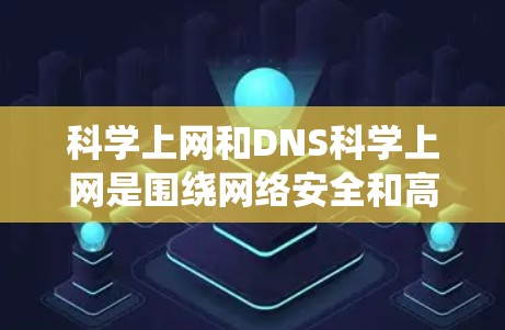 科学上网和DNS科学上网是围绕网络安全和高效管理的关键技术。以下是对该主题的一个分步总结 科学上网和DNS科学上网是围绕网络安全和高效管理的关键技术。以下是对该主题的一个分步总结