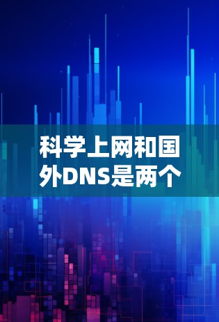科学上网和国外DNS是两个不同的概念，但它们在某些方面可以相互关联。以下是关于它们的详细解释