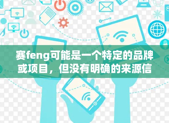 赛feng可能是一个特定的品牌或项目,但没有明确的来源信息。如果你指的是赛feng科学上网,这可能指某个特定的科学计算或学术用途的网站、平台或服务。以下是一些可能的解释和建议 赛feng可能是一个特定的品牌或项目,但没有明确的来源信息。如果你指的是赛feng科学上网,这可能指某个特定的科学计算或学术用途的网站、平台或服务。以下是一些可能的解释和建议