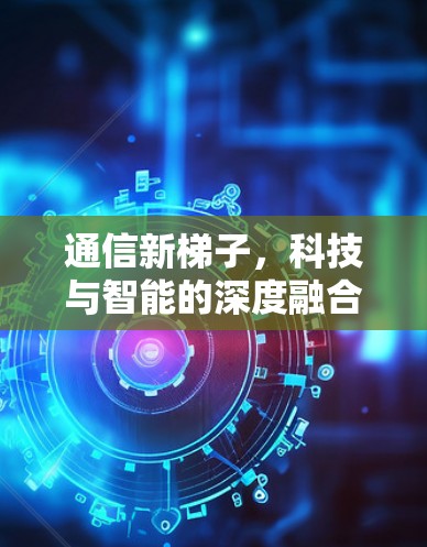 通信新梯子,科技与智能的深度融合 通信新梯子,科技与智能的深度融合