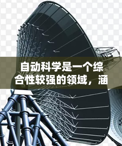 自动科学是一个综合性较强的领域,涵盖了多个子领域和应用,以下是对该领域的详细介绍 自动科学是一个综合性较强的领域,涵盖了多个子领域和应用,以下是对该领域的详细介绍