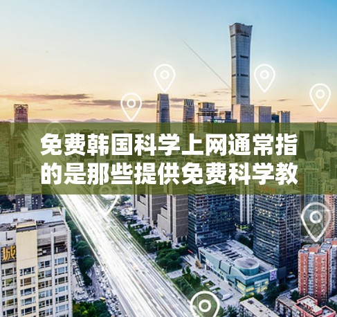 免费韩国科学上网通常指的是那些提供免费科学教育和资源的网站,或者韩国国内的科学教育平台。以下是几个可能的免费韩国科学上网网站和资源 免费韩国科学上网通常指的是那些提供免费科学教育和资源的网站,或者韩国国内的科学教育平台。以下是几个可能的免费韩国科学上网网站和资源