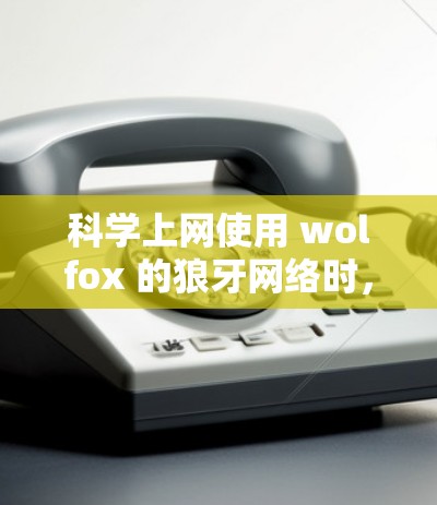 科学上网使用 wolfox 的狼牙网络时，可以遵循以下步骤