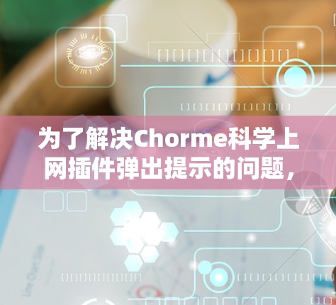 为了解决Chorme科学上网插件弹出提示的问题，可以按照以下步骤进行
