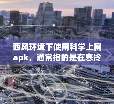 西风环境下使用科学上网apk，通常指的是在寒冷、干燥、可能有有害气体的环境中使用科学工具和服务。以下是一些适合西风环境的科学上网apk推荐