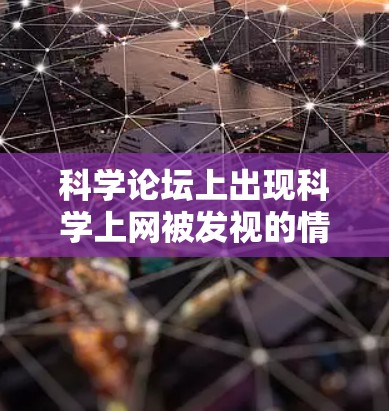 科学论坛上出现科学上网被发视的情况，可能是因为科学内容的传播或讨论更加活跃，吸引了更多的关注和参与。以下是对这一现象的详细分析和解释