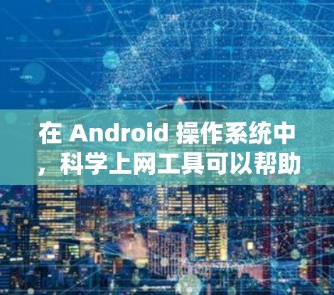 在 Android 操作系统中，科学上网工具可以帮助用户进行加密、解密、设备管理、网络连接等操作。以下是一些适合 Android 操作系统的科学上网工具推荐