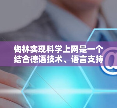梅林实现科学上网是一个结合德语技术、语言支持和技术平台构建的过程。以下是对这一过程的分步解释