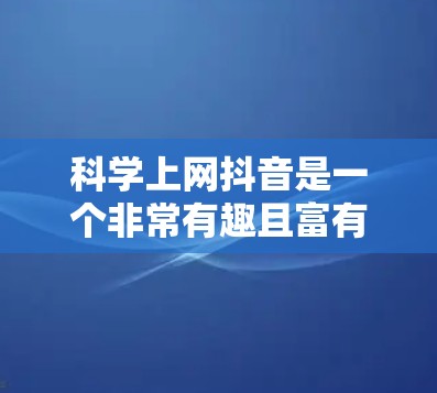 科学上网抖音是一个非常有趣且富有创意的结合，它结合了科学知识和抖音的短视频创作风格，将科学内容通过抖音平台进行传播。以下是一些关于科学上网抖音的技巧和方法，帮助你更好地利用抖音传播科学知识