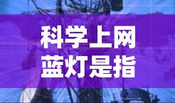 科学上网蓝灯是指在科学计算、数据分析或学习过程中容易被误入陷阱的网站。这类网站通常以蓝灯为名，象征着容易被误入陷阱。蓝灯网站往往以错误的信息、陷阱或虚假的可靠链接吸引用户，导致用户误入不法的网络环境
