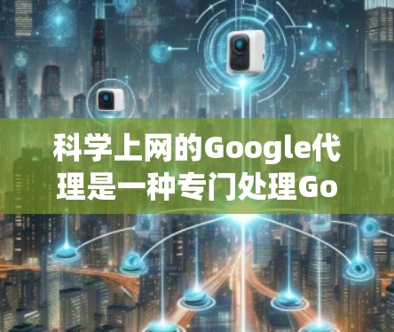 科学上网的Google代理是一种专门处理Google请求的服务器或软件，旨在提高处理速度和响应时间。以下是对 Google代理的详细介绍