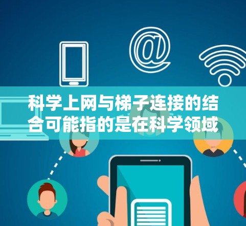 科学上网与梯子连接的结合可能指的是在科学领域高效利用互联网和连接工具。以下是具体解释