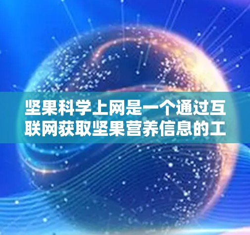 坚果科学上网是一个通过互联网获取坚果营养信息的工具,旨在帮助用户了解不同坚果的健康益处。以下是对坚果科学上网的详细总结 坚果科学上网是一个通过互联网获取坚果营养信息的工具,旨在帮助用户了解不同坚果的健康益处。以下是对坚果科学上网的详细总结