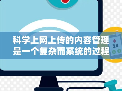 科学上网上传的内容管理是一个复杂而系统的过程,涉及技术、法律和用户需求等多个方面。以下是对科学上网上传内容的全面总结 科学上网上传的内容管理是一个复杂而系统的过程,涉及技术、法律和用户需求等多个方面。以下是对科学上网上传内容的全面总结