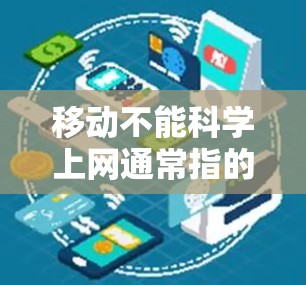 移动不能科学上网通常指的是在移动设备上使用科学计算器或其他应用时出现问题，常见原因包括网络问题、设备设置错误、硬件故障等方面。以下是一些可能的原因和解决方案