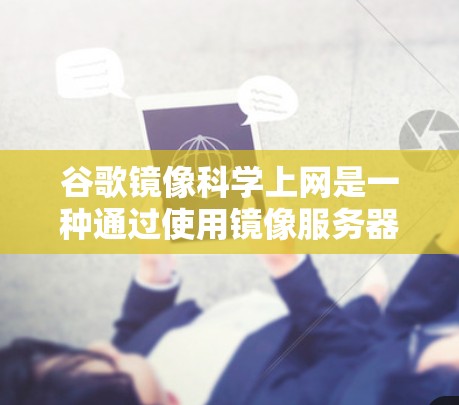 谷歌镜像科学上网是一种通过使用镜像服务器来加速网页下载和访问的技术。以下是详细介绍