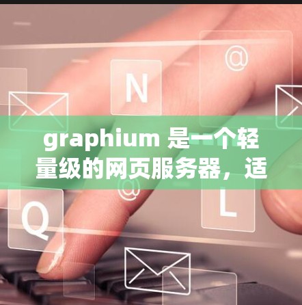 graphium 是一个轻量级的网页服务器，适合个人和企业使用。它具备以下主要福利
