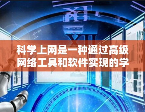 科学上网是一种通过高级网络工具和软件实现的学习和工作环境，适合需要专业技能的用户。以下是逐步的科学上网操作指南