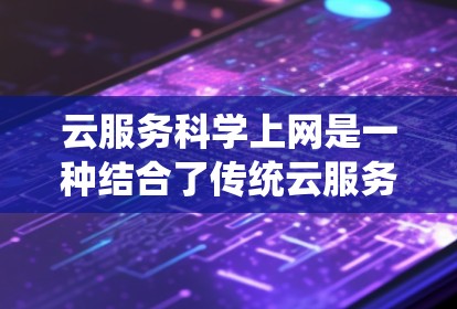 云服务科学上网是一种结合了传统云服务和科学计算能力的高效、开放的云环境，旨在通过云端实现远程办公和共享资源，同时利用科学计算和知识共享能力提升工作效率和知识传播。以下是该概念的详细解释