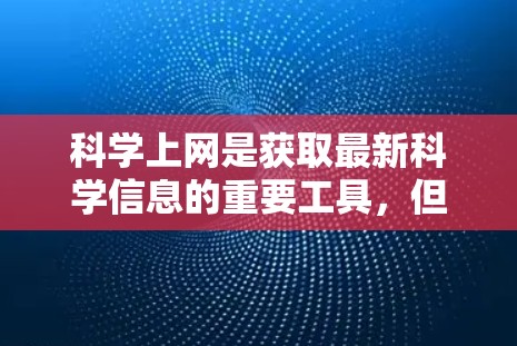科学上网是获取最新科学信息的重要工具，但使用时需谨慎，以避免依赖和信息质量风险。以下是详细的总结和推荐