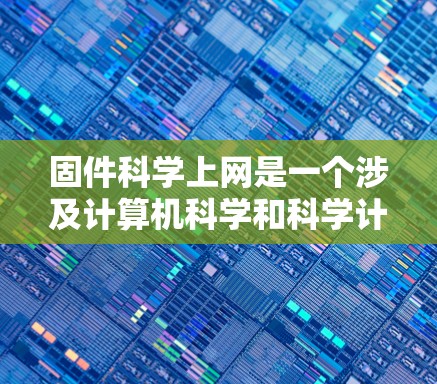 固件科学上网是一个涉及计算机科学和科学计算的术语，具体含义包括以下几个方面