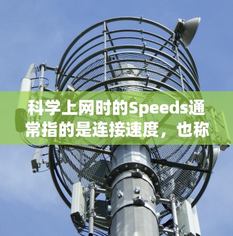 科学上网时的Speeds通常指的是连接速度，也称为带宽（Bandwidth）带宽表示在一段时间内可以传输的数据量。在科学领域，尤其是进行实验或网络测试时，带宽的性能是一个重要的考虑因素