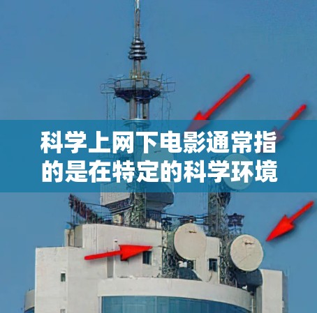 科学上网下电影通常指的是在特定的科学环境、虚拟实验室或网络环境中观看电影。以下是一些经典的科学电影推荐，涵盖科幻、冒险、科学实验和医学等领域