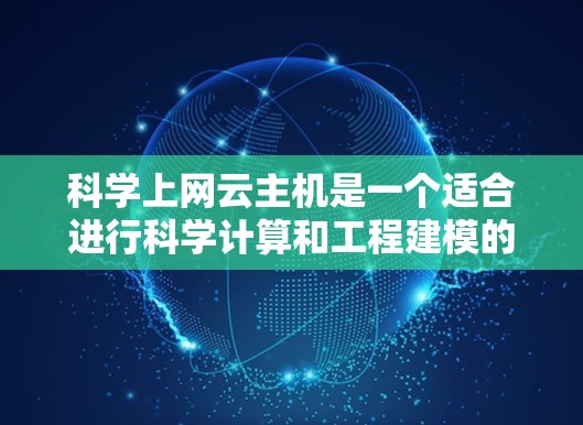 科学上网云主机是一个适合进行科学计算和工程建模的云服务平台，具有以下特点和步骤
