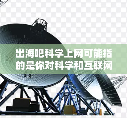出海吧科学上网可能指的是你对科学和互联网的兴趣，或者是寻找一个科学相关的网站。以下是一些可能的平台和信息来源，供你参考