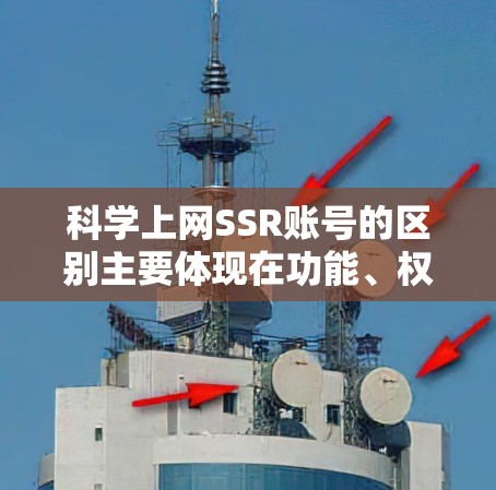 科学上网SSR账号的区别主要体现在功能、权限和使用限制上，以及用户的具体需求和配置要求。以下是详细的总结