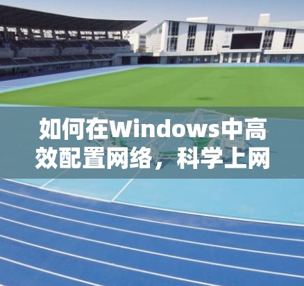 如何在Windows中高效配置网络，科学上网工具指南