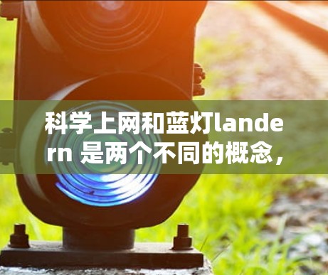 科学上网和蓝灯landern 是两个不同的概念，但可能在某些情况下有联系。以下是对这两个概念的解释