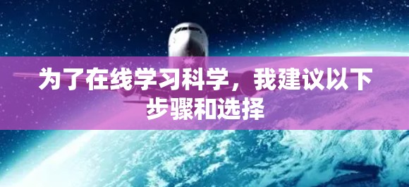 为了在线学习科学，我建议以下步骤和选择