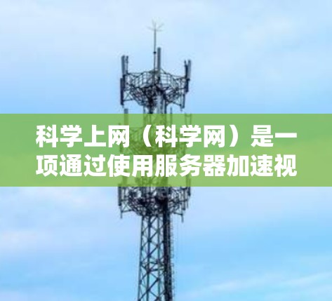 科学上网（科学网）是一项通过使用服务器加速视频的技术，提供多种加速选项以提升视频观看体验。以下是使用科学上网加速视频的步骤指南