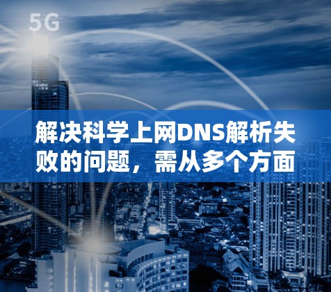 解决科学上网DNS解析失败的问题，需从多个方面进行检查和调整。以下是详细的步骤
