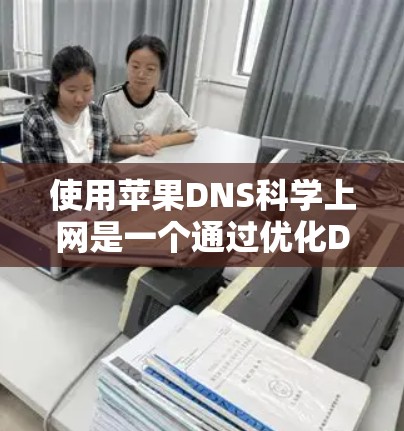 使用苹果DNS科学上网是一个通过优化DNS响应和提升用户体验的方法，以下是详细的步骤指南