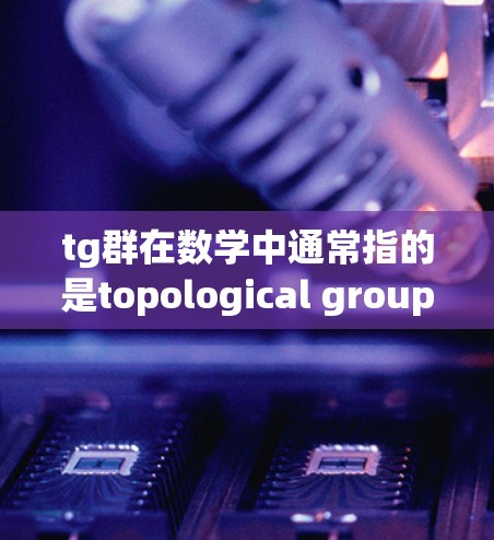 tg群在数学中通常指的是topological group，即一个群同时在拓扑空间中定义的一个群，其群运算保持拓扑连续性。以下是对topological group的详细说明