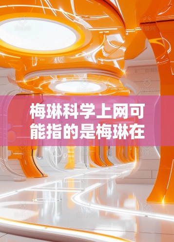 梅琳科学上网可能指的是梅琳在科学领域使用互联网进行学习、研究或交流。以下是一些可能的解释和建议