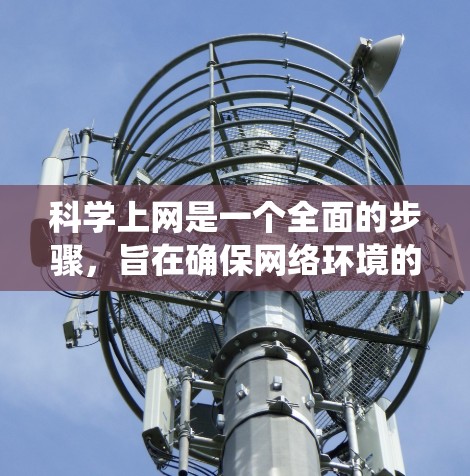 科学上网是一个全面的步骤，旨在确保网络环境的安全、可靠和保护个人隐私。以下是一个系统化的指南，涵盖了所有必要的步骤