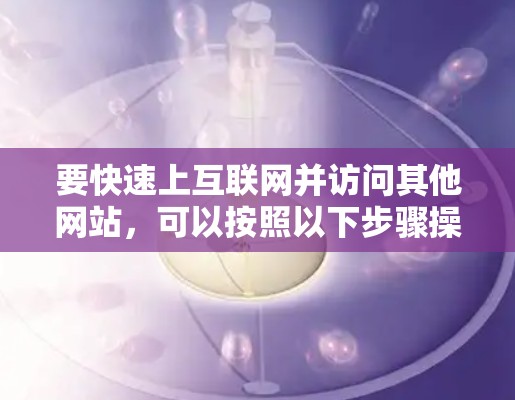 要快速上互联网并访问其他网站，可以按照以下步骤操作