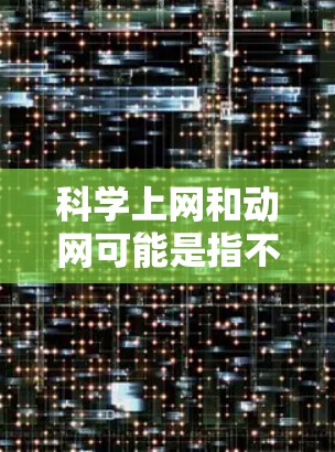 科学上网和动网可能是指不同的概念，具体含义取决于上下文。以下是一些可能的解释